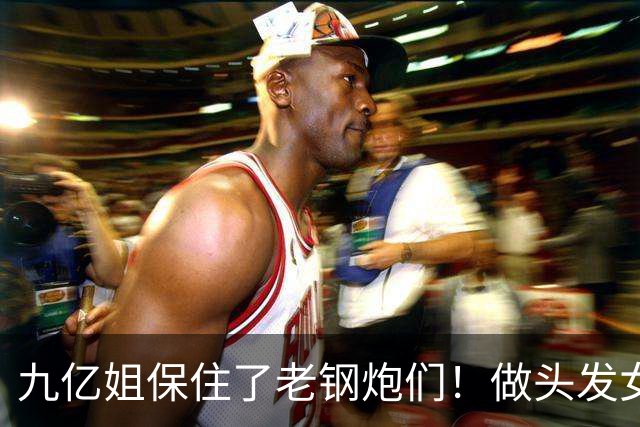 九亿姐保住了老钢炮们！做头发女星被吓到了！