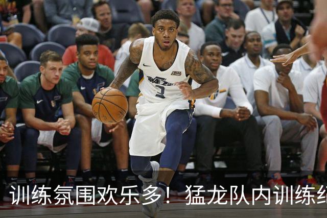 训练氛围欢乐多！猛龙队内训练纪录片上映 主帅在训练中展示三分